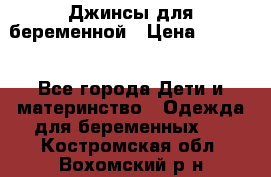 Джинсы для беременной › Цена ­ 1 000 - Все города Дети и материнство » Одежда для беременных   . Костромская обл.,Вохомский р-н